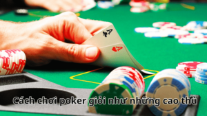 Cách chơi poker giỏi như những cao thủ 
