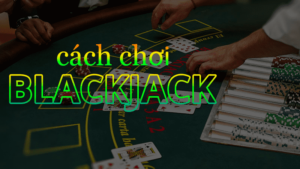 Chi tiết cách chơi blackjack chuẩn xác nhất